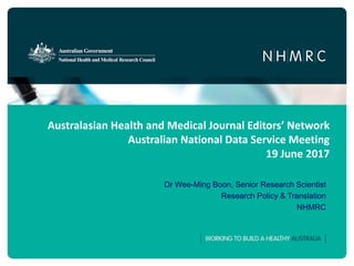 Australasian Health and Medical Journal Editors’ Network
Australian National Data Service Meeting
19 June 2017
Dr Wee-Ming Boon, Senior Research Scientist
Research Policy & Translation
NHMRC
 
