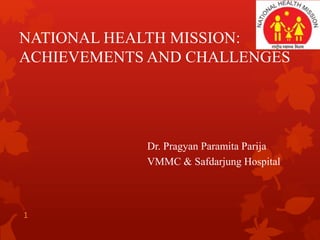 NATIONAL HEALTH MISSION:
ACHIEVEMENTS AND CHALLENGES
Dr. Pragyan Paramita Parija
VMMC & Safdarjung Hospital
1
 