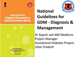 National
Guidelines for
GDM - Diagnosis &
Management
Dr Rajesh Jain MD Medicine
Project Manager
Gestational Diabetes Project,
Uttar Pradesh
 