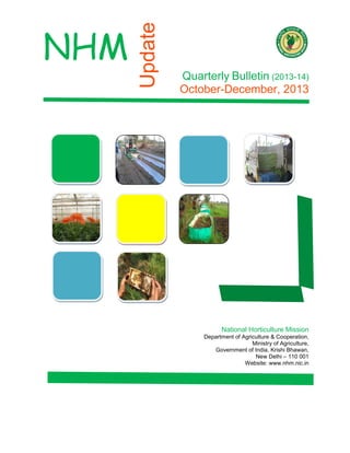 Update

NHM

Quarterly Bulletin (2013-14)
October-December, 2013

National Horticulture Mission
Department of Agriculture & Cooperation,
Ministry of Agriculture,
Government of India, Krishi Bhawan,
New Delhi – 110 001
Website: www.nhm.nic.in

 