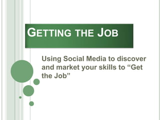 GETTING THE JOB
Using Social Media to discover
and market your skills to “Get
the Job”

 