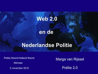 2 november 2010
Web 2.0
en de
Nederlandse Politie
Marga van Rijssel
Politie 2.0
Politie Noord-Holland Noord
Alkmaar
 