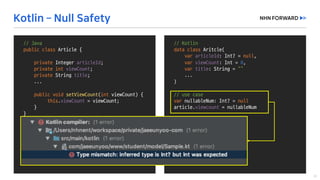 //	Java
public	class Article	{
private	Integer	articleId;
private	int viewCount;
private String	title;
...
public void setViewCount(int viewCount)	{
this.viewCount =	viewCount;
}
}
Integer	nullableNum =	null;
article.setViewCount(nullableNum);
//	Kotlin
data	class Aritcle(
var articleId:	Int?	=	null,	
var viewCount:	Int =	0,	
var title:	String	=	“”
...
)
//	use	case
var nullableNum:	Int?	=	null
article.viewcount =	nullableNum
 