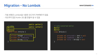 //	Java
@Getter
@Setter
public class Article	{
private	Integer	articleId;
private	int viewCount;
private String	title;
}	
//	auto-converted	kotlin
@Getter
@Setter
class Article	{
private val articleId : Int?	=	null
private val viewCount : Int =	0
private val title : String?	=	null
}	
public	getter()
public	setter()
 