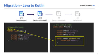//	Java	without	Lombok
public class Article	{	
private	Integer	articleId;
private	int viewCount;
private String	title;
public Integer	getMemberId()	{	
return this.memberId;	
}	
...
}
//	Java	with	Lombok
@Data
public class Article	{
private	Integer	articleId;
private	int viewCount;
private String	title;
}	
 