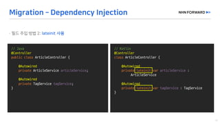 @Slf4j
public	class	LogExaple {
}
//	Java
@Controller
public	class ArticleController {
@Autowired
private	ArticleService articleService;
@Autowired
private	TagService tagService;
}
@Slf4j
public	class	LogExaple {
}
//	Kotlin
@Controller
class ArticleController {
@Autowired
private	lateinit var articleService :	
ArticleService
@Autowired
private	lateinit var tagService :	TagService
}
 