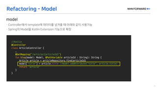 //Kotlin
@Controller
class ArticleController {
…
@GetMapping(“/article/{articleId}”)
fun blog(model:	Model,	@PathVariable articleId :	String):	String	{
Article	article =	articleRepository.find(articleId)
model["title"]	=	article.title //model.addAttribute("title",	article.title)
return “article"
}
}
 