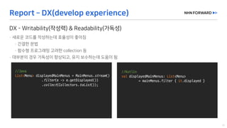 //Java
List<Menu> displayedMainMenus =	MainMenus.stream()
.filter(e	->	e.getDisplayed())
.collect(Collectors.toList());
//Kotlin
val displayedMainMenus:	List<Menu>	
=	mainMenus.filter {	it.displayed }
 