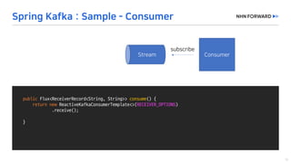public Flux<ReceiverRecord<String,	String>>	consume()	{
return	new ReactiveKafkaConsumerTemplate<>(RECEIVER_OPTIONS)
.receive();
}
 