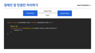 public class CustomSubscriber extends BaseSubscriber<~>	{
@Override
protected void hookOnSubscribe(Subscription	subscription)	{
request(1);
}
}
 