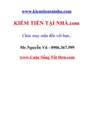 www.kiemtientainha.com

KIẾM TIỀN TẠI NHÀ.com

   Chúc may mắn đến với bạn...

  Mr.Nguyễn Vũ - 0906.367.599

 www.Cuộc Sống Tốt Hơn.com
 
