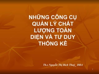 1
1
NHỮNG CÔNG CỤ
QUẢN LÝ CHẤT
LƯỢNG TOÀN
DIỆN VÀ TƯ DUY
THỐNG KÊ
Th.s Nguyễn Thị Bích Thuỷ_ DBA
 