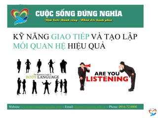 KỸ NĂNG GIAO TIẾP VÀ TẠO LẬP
MỐI QUAN HỆ HIỆU QUẢ
Website: www.cuocsongdungnghia.com – Email: daotao@kynang.edu.vn – Phone: 0916.72.0000
 
