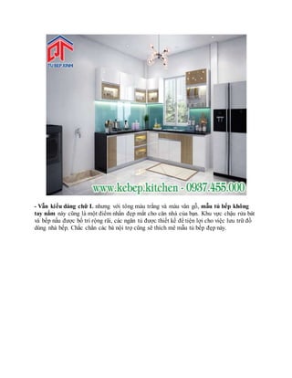 - Vẫn kiểu dáng chữ L nhưng với tông màu trắng và màu vân gỗ, mẫu tủ bếp không
tay nắm này cũng là một điểm nhấn đẹp mắt cho căn nhà của bạn. Khu vực chậu rửa bát
và bếp nấu được bố trí rộng rãi, các ngăn tủ được thiết kế để tiện lợi cho việc lưu trữ đồ
dùng nhà bếp. Chắc chắn các bà nội trợ cũng sẽ thích mê mẫu tủ bếp đẹp này.
 