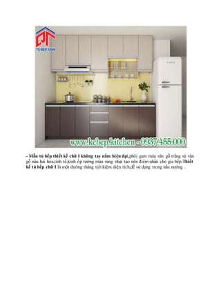 - Mẫu tủ bếp thiết kế chữ I không tay nắm hiện đại,phối gam màu vân gỗ trắng và vân
gỗ nâu hài hòa,tinh tế,kính ốp tường màu vàng nhạt tạo nên điểm nhấn cho gia bếp.Thiết
kế tủ bếp chữ I là một đường thẳng tiết kiệm diện tích,dễ sử dụng trong nấu nướng .
 