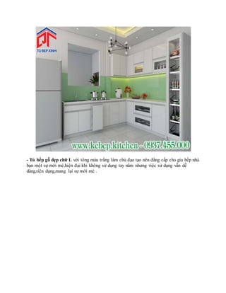 - Tủ bếp gỗ đẹp chữ L với tông màu trắng làm chủ đạo tạo nên đẳng cấp cho gia bếp nhà
bạn một sự mới mẻ,hiện đại khi không sử dụng tay nắm nhưng việc sử dụng vẫn dễ
dàng,tiện dụng,mang lại sự mới mẻ .
 