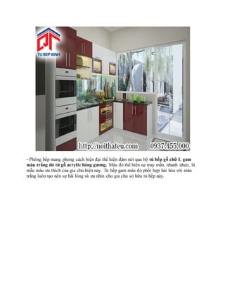 - Phòng bếp mang phong cách hiện đại thể hiện đậm nét qua bộ tủ bếp gỗ chữ L gam
màu trắng đỏ từ gỗ acrylic bóng gương. Màu đỏ thể hiện sự may mắn, nhanh nhẹn, là
mẫu màu ưa thích của gia chủ hiện nay. Tủ bếp gam màu đỏ phối hợp hài hòa với màu
trắng luôn tạo nên sự hài lòng và ưa nhìn cho gia chủ sở hữu tủ bếp này.
 