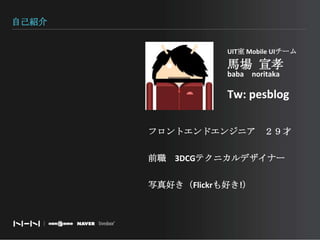 自己紹介UIT室 Mobile UIチーム馬場 宣孝baba　noritakaTw: pesblogフロントエンドエンジニア　２９才前職　3DCGテクニカルデザイナー写真好き（Flickrも好き!）
