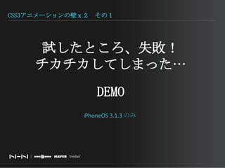 CSS3アニメーションの壁ｘ２　その１試したところ、失敗！チカチカしてしまった…DEMOiPhoneOS 3.1.3 のみ