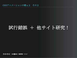 CSS3アニメーションの壁ｘ２　その２試行錯誤 ＋ 他サイト研究！