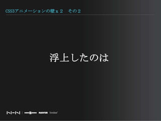 CSS3アニメーションの壁ｘ２　その２浮上したのは