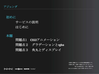 アジェンダ初めにサービスの説明　はじめに本題問題点1　CSS3アニメーション問題点２　グラデーションとrgba問題点３　角丸とディスプレイ本資料に掲載されている内容は無断転載禁止です。本資料に関して質問・要望などがございましたら、NHN Japan株式会社　UIT室　馬場 宣孝baba.noritaka@nhn.comまでお問い合わせください。　　