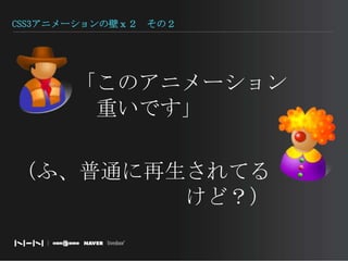 CSS3アニメーションの壁ｘ２　その２「このアニメーション  重いです」（ふ、普通に再生されてる けど？）