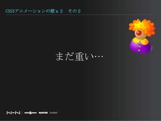 CSS3アニメーションの壁ｘ２　その２まだ重い…