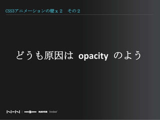 CSS3アニメーションの壁ｘ２　その２どうも原因は opacityのよう