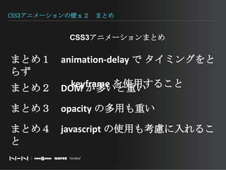CSS3アニメーションの壁ｘ２　まとめCSS3アニメーションまとめまとめ１　animation-delay で タイミングをとらず　　　　　　keyframeを使用することまとめ２　DOMが多いと重いまとめ３　opacity の多用も重いまとめ４　javascriptの使用も考慮に入れること