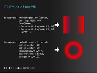 グラデーションとrgbaの壁background: -webkit-gradient(linear,　　　　　  left top,right top,　　　　　  from(#f00),　　　　　  color-stop(0.4,rgba(0,0,0,0)),　　　　　  color-stop(0.6,rgba(0,0,0,0)),　　　　　  to(#f00));background: -webkit-gradient(radial,　　　　　  center center, 20,　　　　　  center center, 70,　　　　　  from(rgba(0,0,0,0)),　　　　　  color-stop(0.5,#f00),　　　　　  to(rgba(0,0,0,0)))