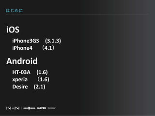 はじめにiOS　iPhone3GS　(3.1.3)　iPhone4　（4.1）Android　HT-03A　(1.6)　xperia　（1.6)　Desire　(2.1)