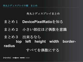 角丸とディスプレイの壁　まとめ角丸とディスプレイまとめまとめ１　DevicePixelRatioを知るまとめ２　小さい部位ほど偶数を意識まとめ３　出来るなら　　　 top　left　height　width　border-radius　　　　　　すべてを偶数にする