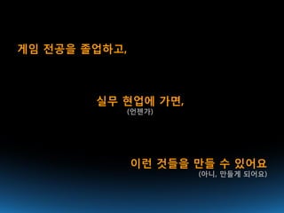 게임 전공을 졸업하고,



        실무 현업에 가면,
           (언젠가)




               이런 것들을 만들 수 있어요
                      (아니, 만들게 되어요)
 