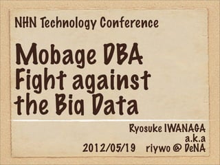 NHN Technology Conference

Mobage DBA
Fight against
the Big Data
                    Ryosuke IWANAGA
                     ...