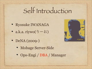 Self Introduction

Ryosuke IWANAGA
a.k.a. riywo(りーお)

DeNA (2009-)
  Mobage Server-Side
  Ops-Engi / DBA / Manager
 