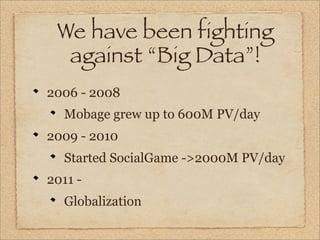 We have been fighting
  against “Big Data”!
2006 - 2008
  Mobage grew up to 600M PV/day
2009 - 2010
  Started SocialGame -...