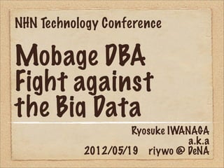 NHN Technology Conference

Mobage DBA
Fight against
the Big Data
                    Ryosuke IWANAGA
                                a.k.a
           2012/05/19 riywo @ DeNA
 