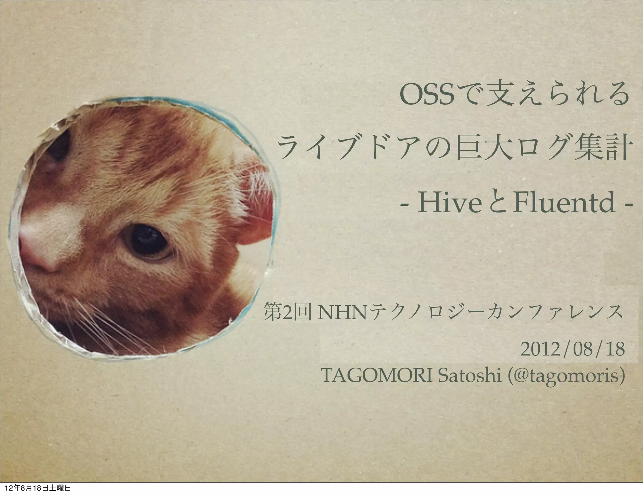 OSSで支えられる
              ライブドアの巨大ログ集計
                        - HiveとFluentd -


              第2回 NHNテクノロジーカンファレンス
                                   2012/08/18
                 TAGOMORI Satoshi (@tagomoris)




12年8月18日土曜日
 