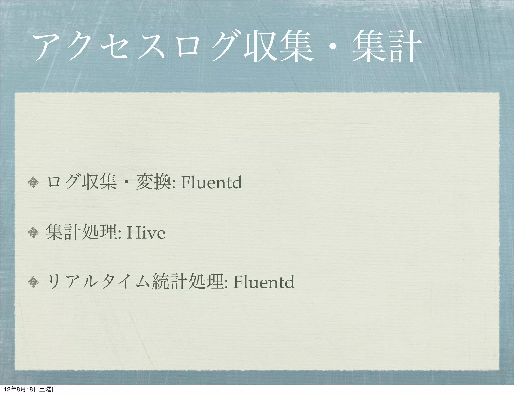 アクセスログ収集・集計


        ログ収集・変換: Fluentd

        集計処理: Hive

        リアルタイム統計処理: Fluentd




12年8月18日土曜日
 
