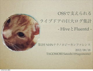 OSSで支えられる
              ライブドアの巨大ログ集計
                        - HiveとFluentd -


              第2回 NHNテクノロジーカンファレンス
                                   2012/08/18
                 TAGOMORI Satoshi (@tagomoris)




12年8月18日土曜日
 
