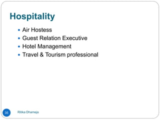 Hospitality
Ritika Dhameja35
 Air Hostess
 Guest Relation Executive
 Hotel Management
 Travel & Tourism professional
 