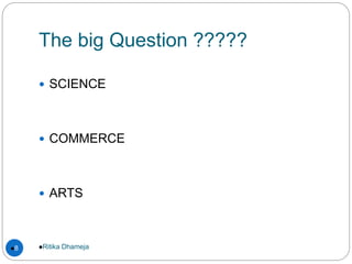 The big Question ?????
 SCIENCE
 COMMERCE
 ARTS
Ritika Dhameja8
 