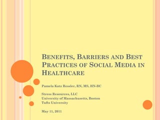 BENEFITS, BARRIERS AND BEST
PRACTICES OF SOCIAL MEDIA IN
HEALTHCARE
Pamela Katz Ressler, RN, MS, HN-BC

Stress Resources, LLC
University of Massachusetts, Boston
Tufts University

May 11, 2011
 