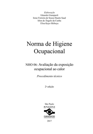 Elaboração
Eduardo Giampaoli
Irene Ferreira de Souza Duarte Saad
Irlon de Ângelo da Cunha
Elisa Kayo Shibuya
Norma de Higiene
Ocupacional
NHO 06: Avaliação da exposição
ocupacional ao calor
Procedimento técnico
2a
edição
São Paulo
D O T R A B A L H O
M I N I S T É R I O
2017
 