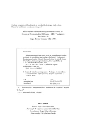 Qualquer parte desta publicação pode ser reproduzida, desde que citada a fonte.
Disponível também em: www.fundacentro.gov.br
Dados Internacionais de Catalogação na Publicação (CIP)
Serviço de Documentação e Bibliotecas – CDB / Fundacentro
São Paulo – SP
Sergio Roberto Cosmano CRB-8/7458
CIS – Classificação do “Centre International d’Informations de Sécurité et d’Hygiene
du Travail”
CDU – Classificação Decimal Universal
Ficha técnica
Editora-chefe: Glaucia Fernandes
Preparação de originais: Karina Penariol Sanches
Normalização: Sergio Roberto Cosmano
Diagramação: Flávio Barbosa Galvão
1234567Fundacentro.
1
Fundacentro.
Norma de higiene ocupacional : NHO 06 : procedimento técnico :
avaliação da exposição ocupacional ao calor [texto] / Fundacentro ;
[equipe de elaboração, Edurado Giampaoli, Irene Ferreira de Souza
Duarte Saad, Irlon de Ângelo da Cunha, Elisa Kayo Shibuya]. –
2. ed. – São Paulo: Fundacentro, 2017.
48 p. : il., tabs., enc. ; 23 cm. – (Normas de higiene
ocupacional – NHO ; 06).
ISBN 978-85-92984-20-5
1. Locais de trabalho super aquecidos – Avaliação da exposição. 2.
Locais de trabalho super aquecidos – Higiene ocupacional. I.
Título. II. Série.
CIS
Bumanha Qrae
Bumaha Ah
CDU
331.42:536:614.873
331.42:536:613.6
 