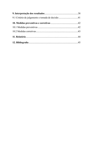 9. Interpretação dos resultados.......................................................38
9.1 Critério de julgamento e tomada de decisão................................41
10. Medidas preventivas e corretivas .............................................42
10.1 Medidas preventivas ..................................................................42
10.2 Medidas corretivas.....................................................................43
11. Relatório......................................................................................44
12. Bibliografia .................................................................................45
 