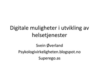 Digitale muligheter i utvikling av
helsetjenester
Svein Øverland
Psykologivirkeligheten.blogspot.no
Superego.as
 