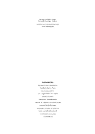 PRESIDENTE DA REPÚBLICA
Fernando Henrique Cardoso
MINISTRO DO TRABALHO E EMPREGO
Paulo Jobim Filho
FUNDACENTRO
PRESIDENTE DA FUNDACENTRO
Humberto Carlos Parro
DIRETOR EXECUTIVO
José Gaspar Ferraz de Campos
DIRETOR TÉCNICO
João Bosco Nunes Romeiro
DIRETOR DE ADMINISTRAÇÃO E FINANÇAS
Antonio Sérgio Torquato
ASSESSORIA ESPECIAL DE PROJETOS
Sonia Maria José Bombardi
DIVISÃO DE PUBLICAÇÕES
Elisabeth Rossi
 