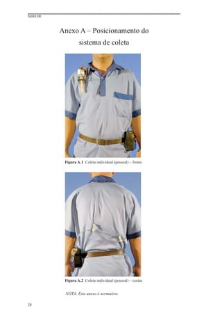 NHO 08
28
Anexo A – Posicionamento do
sistema de coleta
Figura A.1 Coleta individual (pessoal) – frente
Figura A.2 Coleta individual (pessoal) – costas
NOTA: Este anexo é normativo.
 